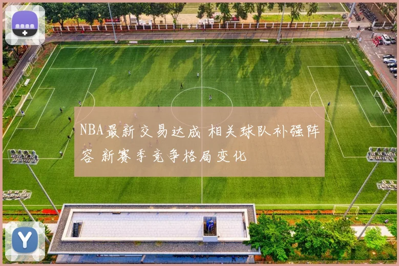 NBA最新交易达成 相关球队补强阵容 新赛季竞争格局变化