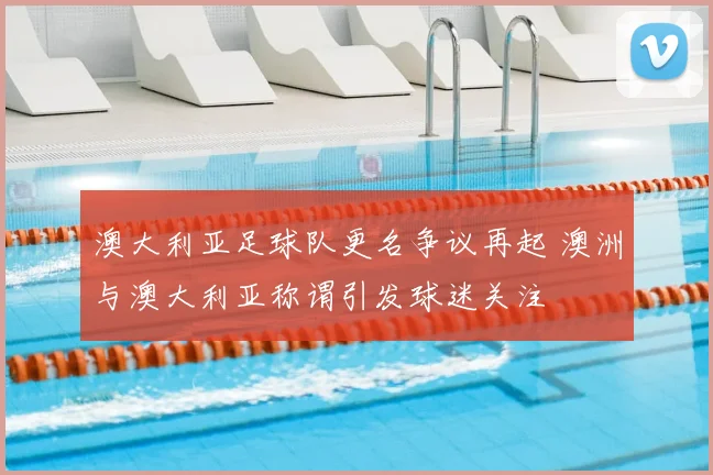 澳大利亚足球队更名争议再起 澳洲与澳大利亚称谓引发球迷关注