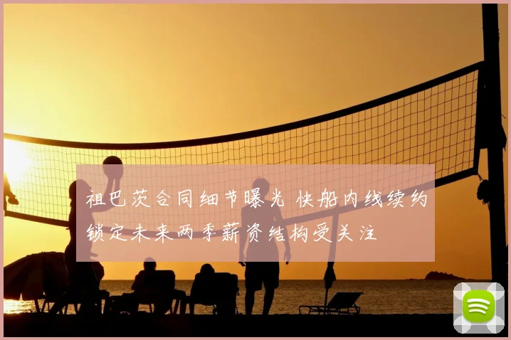 祖巴茨合同细节曝光 快船内线续约锁定未来两季薪资结构受关注