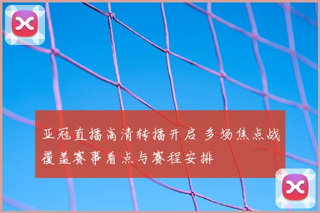 亚冠直播高清转播开启 多场焦点战覆盖赛事看点与赛程安排