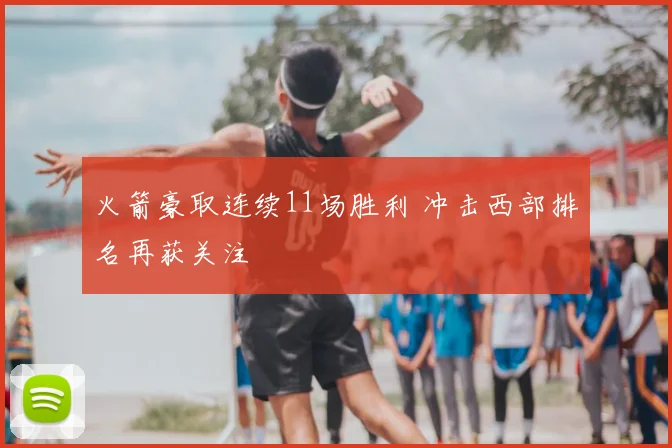 火箭豪取连续11场胜利 冲击西部排名再获关注