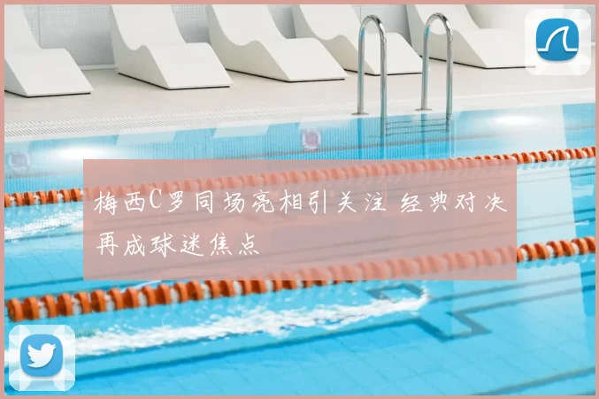 梅西C罗同场亮相引关注 经典对决再成球迷焦点