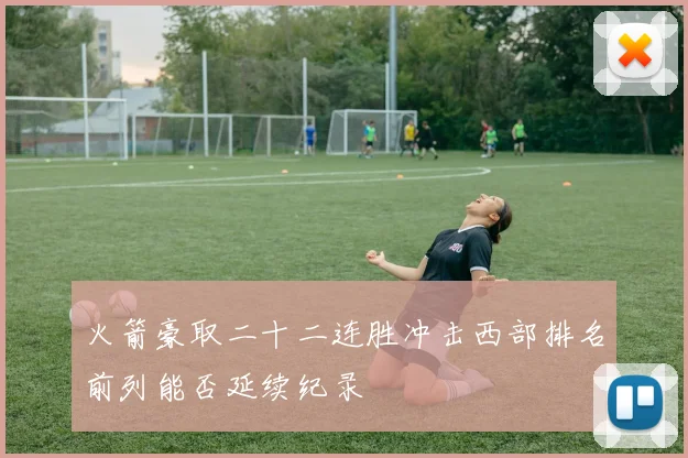 火箭豪取二十二连胜冲击西部排名前列能否延续纪录