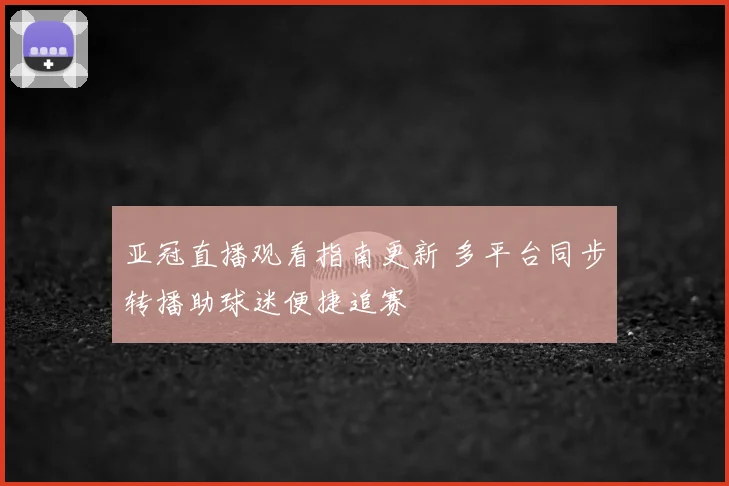 亚冠直播观看指南更新 多平台同步转播助球迷便捷追赛