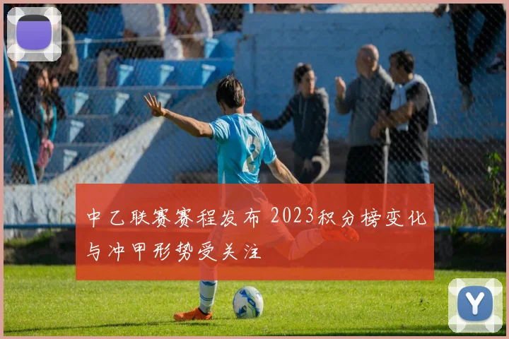 中乙联赛赛程发布 2023积分榜变化与冲甲形势受关注