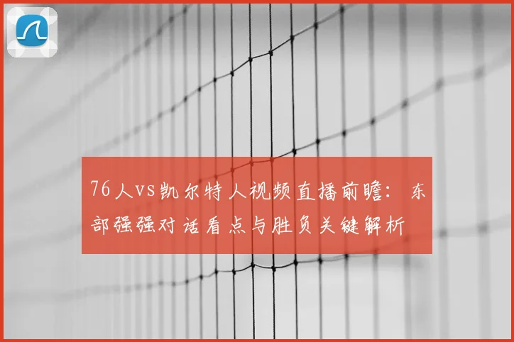 76人vs凯尔特人视频直播前瞻:东部强强对话看点与胜负关键解析