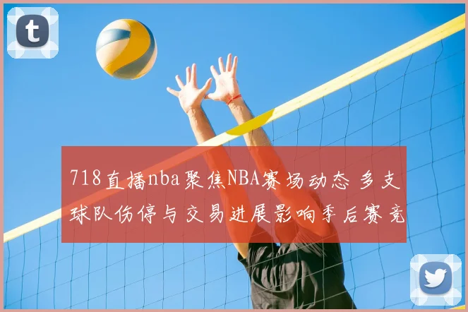 718直播nba聚焦NBA赛场动态 多支球队伤停与交易进展影响季后赛竞争格局