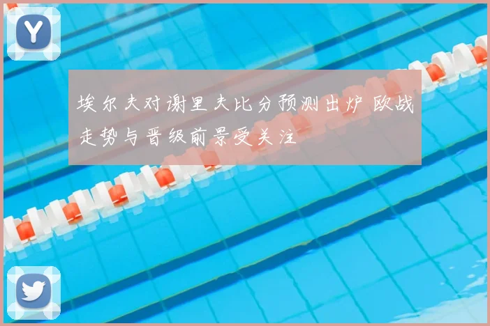 埃尔夫对谢里夫比分预测出炉 欧战走势与晋级前景受关注