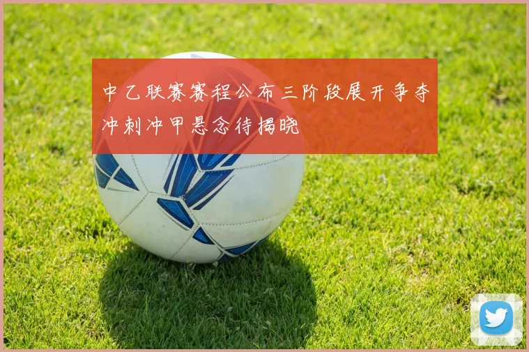 中乙联赛赛程公布三阶段展开争夺冲刺冲甲悬念待揭晓