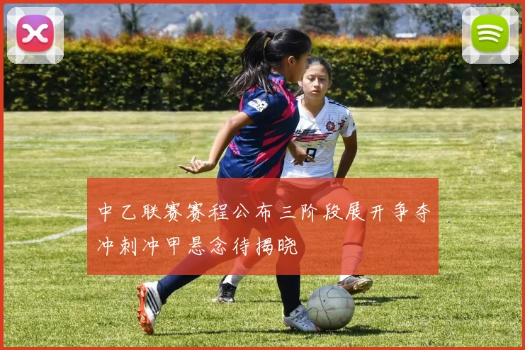 中乙联赛赛程公布三阶段展开争夺冲刺冲甲悬念待揭晓