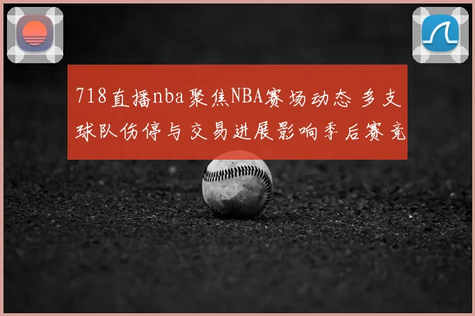 718直播nba聚焦NBA赛场动态 多支球队伤停与交易进展影响季后赛竞争格局