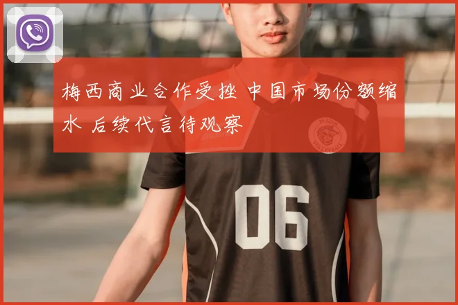 梅西商业合作受挫 中国市场份额缩水 后续代言待观察