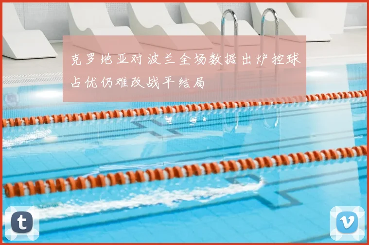克罗地亚对波兰全场数据出炉控球占优仍难改战平结局