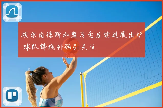埃尔南德斯加盟马竞后续进展出炉 球队锋线补强引关注