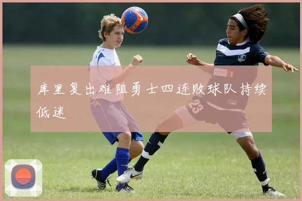 库里复出难阻勇士四连败球队持续低迷