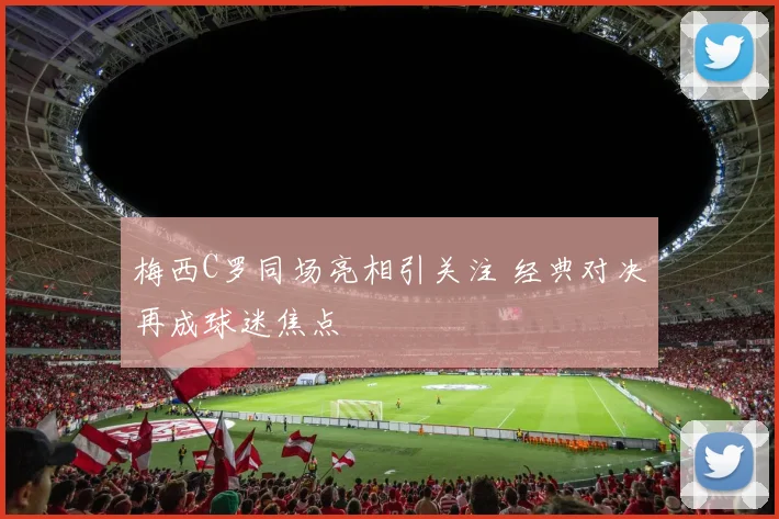 梅西C罗同场亮相引关注 经典对决再成球迷焦点