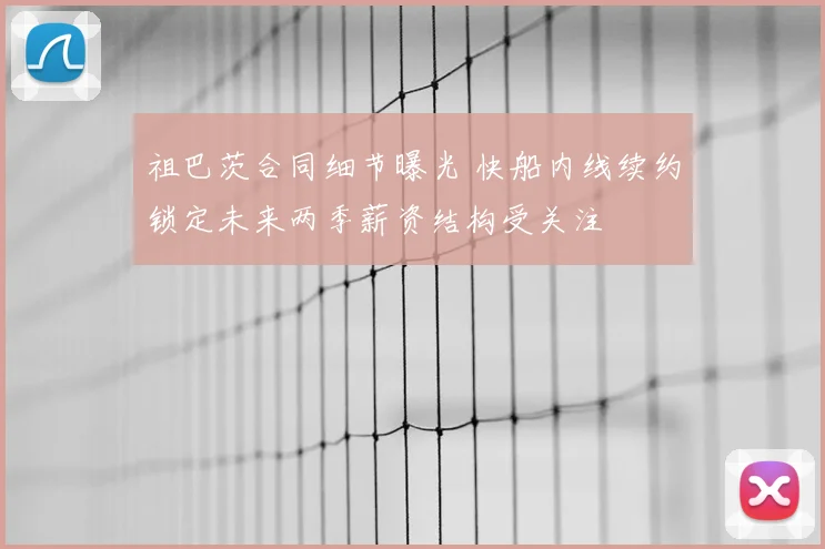 祖巴茨合同细节曝光 快船内线续约锁定未来两季薪资结构受关注