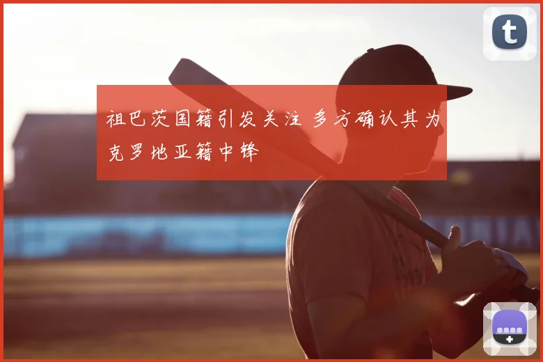 祖巴茨国籍引发关注 多方确认其为克罗地亚籍中锋